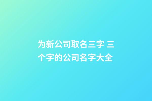 为新公司取名三字 三个字的公司名字大全-第1张-公司起名-玄机派